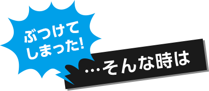 ぶつけてしまった！…そんな時は